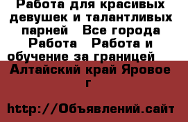 Работа для красивых девушек и талантливых парней - Все города Работа » Работа и обучение за границей   . Алтайский край,Яровое г.